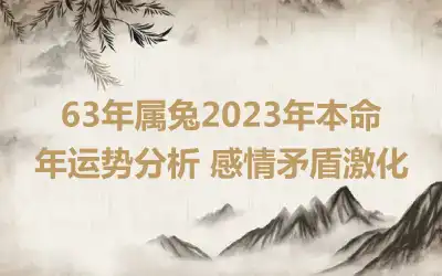 63年属兔2023年本命年运势分析 感情矛盾激化