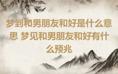 梦到和男朋友和好是什么意思 梦见和男朋友和好有什么预兆