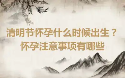 清明节怀孕什么时候出生？怀孕注意事项有哪些