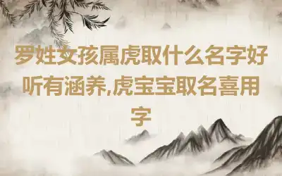 罗姓女孩属虎取什么名字好听有涵养,虎宝宝取名喜用字