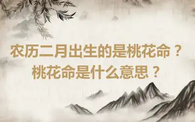 农历二月出生的是桃花命？桃花命是什么意思？