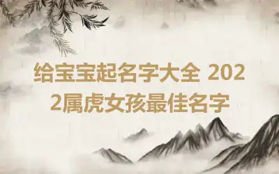 给宝宝起名字大全 2022属虎女孩最佳名字