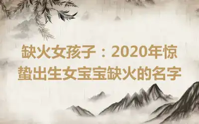 缺火女孩子：2020年惊蛰出生女宝宝缺火的名字