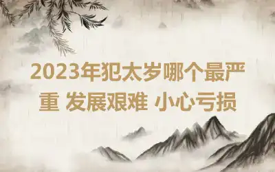 2023年犯太岁哪个最严重 发展艰难 小心亏损