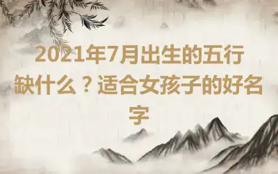 2021年7月出生的五行缺什么？适合女孩子的好名字