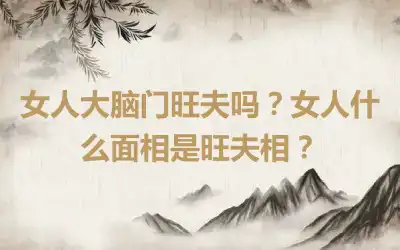 女人大脑门旺夫吗？女人什么面相是旺夫相？