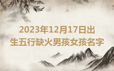 2023年12月17日出生五行缺火男孩女孩名字