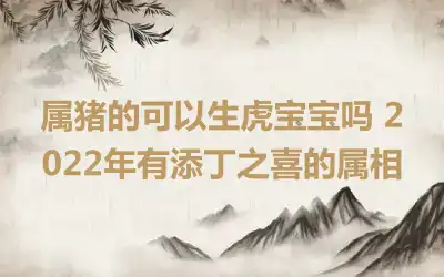 属猪的可以生虎宝宝吗 2022年有添丁之喜的属相