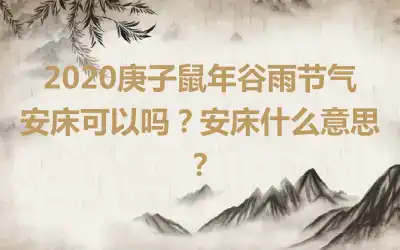 2020庚子鼠年谷雨节气安床可以吗？安床什么意思？