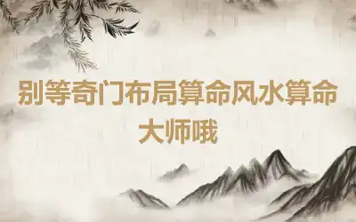 别等奇门布局算命风水算命大师哦