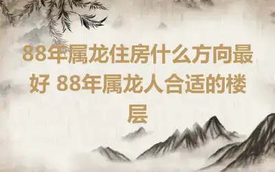 88年属龙住房什么方向最好 88年属龙人合适的楼层