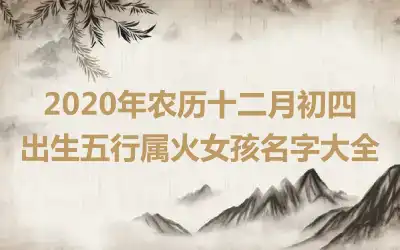 2020年农历十二月初四出生五行属火女孩名字大全