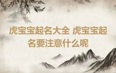 虎宝宝起名大全 虎宝宝起名要注意什么呢