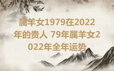 属羊女1979在2022年的贵人 79年属羊女2022年全年运势