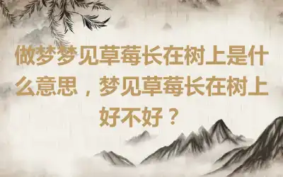 做梦梦见草莓长在树上是什么意思，梦见草莓长在树上好不好？