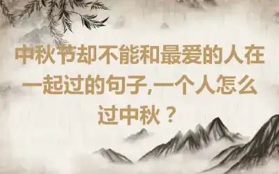 中秋节却不能和最爱的人在一起过的句子,一个人怎么过中秋？