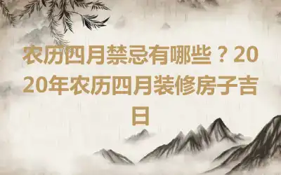 农历四月禁忌有哪些？2020年农历四月装修房子吉日