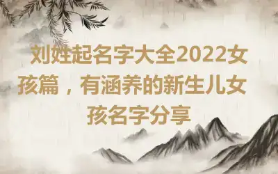 刘姓起名字大全2022女孩篇，有涵养的​新生儿女孩名字分享