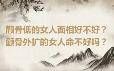 颧骨低的女人面相好不好？颧骨外扩的女人命不好吗？