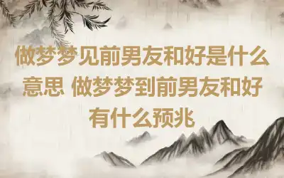 做梦梦见前男友和好是什么意思 做梦梦到前男友和好有什么预兆