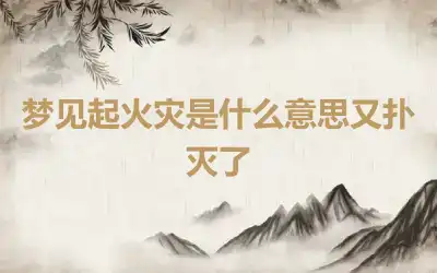 梦见起火灾是什么意思又扑灭了