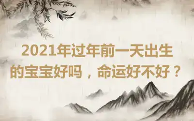 2021年过年前一天出生的宝宝好吗，命运好不好？