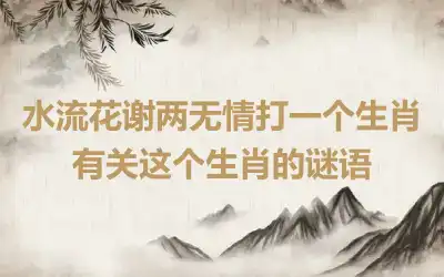 水流花谢两无情打一个生肖 有关这个生肖的谜语