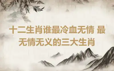 十二生肖谁最冷血无情 最无情无义的三大生肖