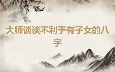 大师谈谈不利于有子女的八字