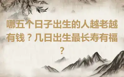 哪五个日子出生的人越老越有钱？几日出生最长寿有福？