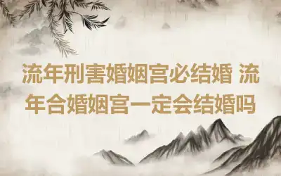 流年刑害婚姻宫必结婚 流年合婚姻宫一定会结婚吗