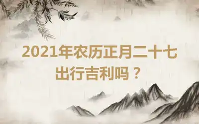 2021年农历正月二十七出行吉利吗？