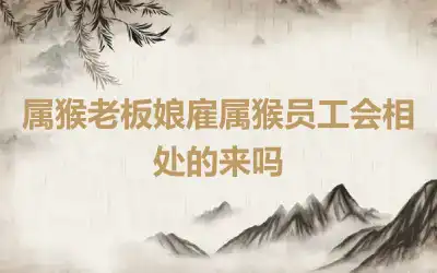 属猴老板娘雇属猴员工会相处的来吗