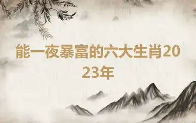 能一夜暴富的六大生肖2023年