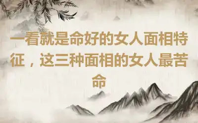 一看就是命好的女人面相特征，这三种面相的女人最苦命