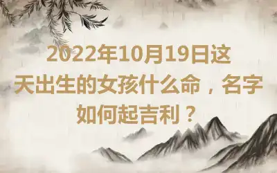 2022年10月19日这天出生的女孩什么命，名字如何起吉利？