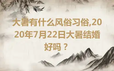 大暑有什么风俗习俗,2020年7月22日大暑结婚好吗？