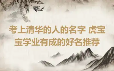 考上清华的人的名字 虎宝宝学业有成的好名推荐