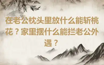 在老公枕头里放什么能斩桃花？家里摆什么能拦老公外遇？