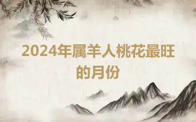 2024年属羊人桃花最旺的月份