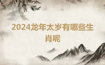 2024龙年太岁有哪些生肖呢