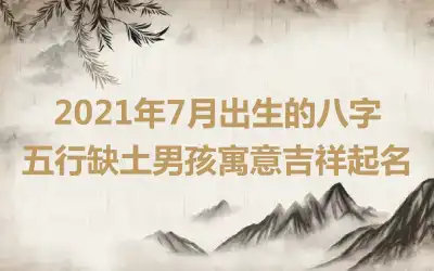 2021年7月出生的八字五行缺土男孩寓意吉祥起名