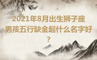 2021年8月出生狮子座男孩五行缺金起什么名字好？