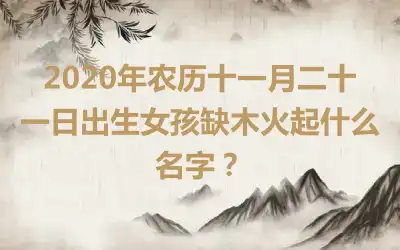 2020年农历十一月二十一日出生女孩缺木火起什么名字？