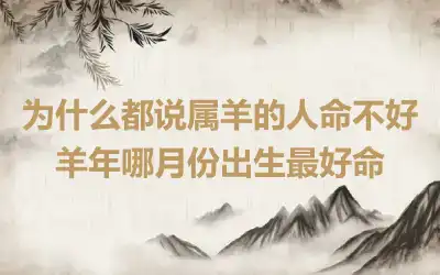 为什么都说属羊的人命不好 羊年哪月份出生最好命