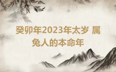 癸卯年2023年太岁 属兔人的本命年