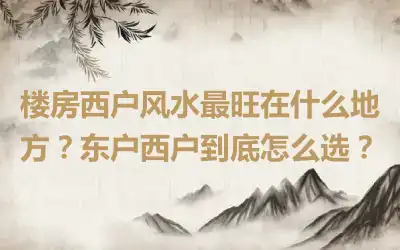 楼房西户风水最旺在什么地方？东户西户到底怎么选？