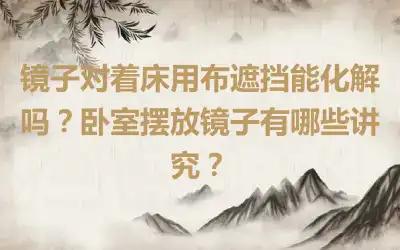 镜子对着床用布遮挡能化解吗？卧室摆放镜子有哪些讲究？