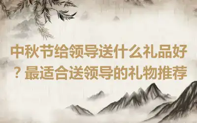 中秋节给领导送什么礼品好？最适合送领导的礼物推荐