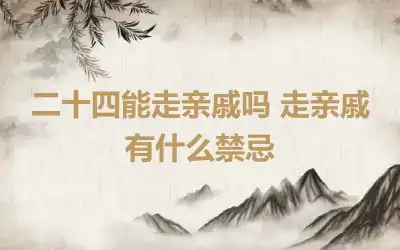 二十四能走亲戚吗 走亲戚有什么禁忌